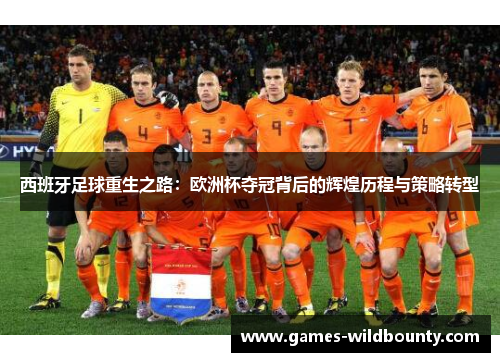 西班牙足球重生之路:欧洲杯夺冠背后的辉煌历程与策略转型 西班牙足球重生之路:欧洲杯夺冠背后的辉煌历程与策略转型