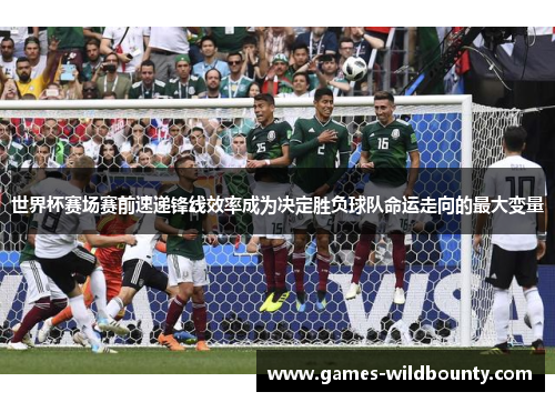 世界杯赛场赛前速递锋线效率成为决定胜负球队命运走向的最大变量