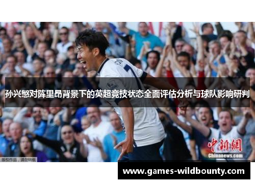孙兴慜对阵里昂背景下的英超竞技状态全面评估分析与球队影响研判