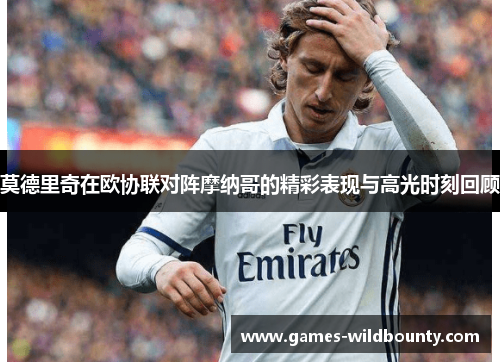 莫德里奇在欧协联对阵摩纳哥的精彩表现与高光时刻回顾