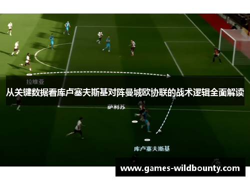 从关键数据看库卢塞夫斯基对阵曼城欧协联的战术逻辑全面解读