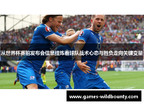 从世界杯赛前发布会信息提炼看球队战术心态与胜负走向关键变量