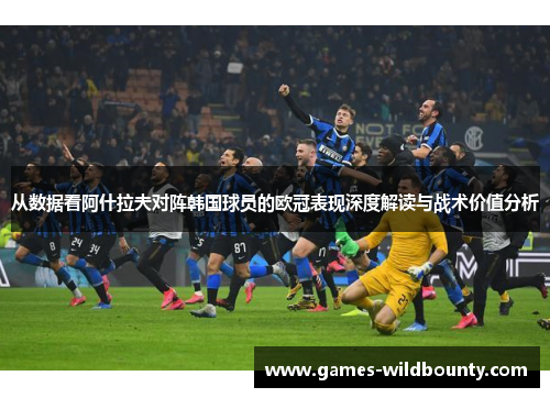 从数据看阿什拉夫对阵韩国球员的欧冠表现深度解读与战术价值分析