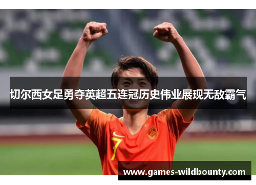 切尔西女足勇夺英超五连冠历史伟业展现无敌霸气