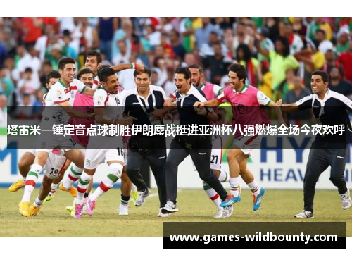 塔雷米一锤定音点球制胜伊朗鏖战挺进亚洲杯八强燃爆全场今夜欢呼 塔雷米一锤定音点球制胜伊朗鏖战挺进亚洲杯八强燃爆全场今夜欢呼