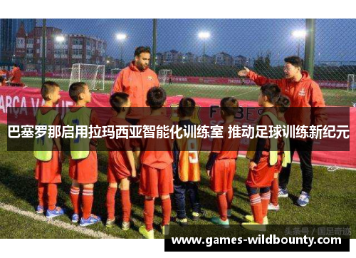 巴塞罗那启用拉玛西亚智能化训练室 推动足球训练新纪元
