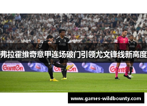 弗拉霍维奇意甲连场破门引领尤文锋线新高度 弗拉霍维奇意甲连场破门引领尤文锋线新高度