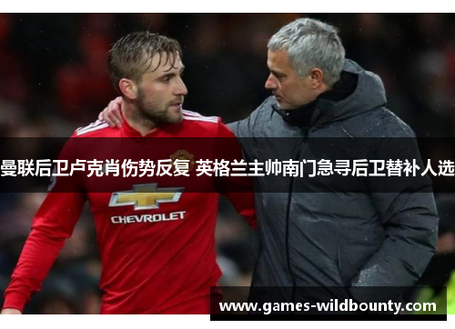 曼联后卫卢克肖伤势反复 英格兰主帅南门急寻后卫替补人选 曼联后卫卢克肖伤势反复 英格兰主帅南门急寻后卫替补人选