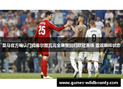 皇马官方确认门将库尔图瓦完全康复回归欧冠赛场 重返巅峰状态