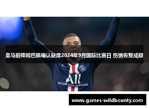 皇马前锋姆巴佩确认缺席2024年9月国际比赛日 伤情恢复成疑