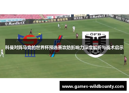 科曼对阵马竞的世界杯预选赛攻防影响力深度解析与战术启示