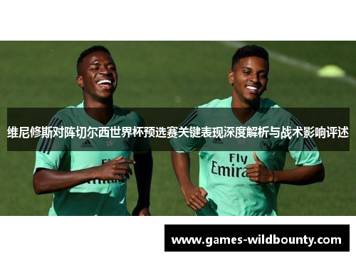 维尼修斯对阵切尔西世界杯预选赛关键表现深度解析与战术影响评述