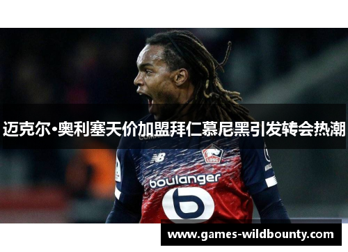 迈克尔·奥利塞天价加盟拜仁慕尼黑引发转会热潮 迈克尔·奥利塞天价加盟拜仁慕尼黑引发转会热潮