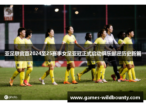 亚足联官宣2024至25赛季女足亚冠正式启动俱乐部迎历史新篇