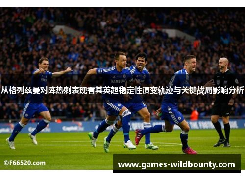 从格列兹曼对阵热刺表现看其英超稳定性演变轨迹与关键战局影响分析 从格列兹曼对阵热刺表现看其英超稳定性演变轨迹与关键战局影响分析