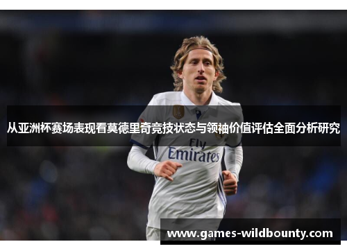 从亚洲杯赛场表现看莫德里奇竞技状态与领袖价值评估全面分析研究 从亚洲杯赛场表现看莫德里奇竞技状态与领袖价值评估全面分析研究