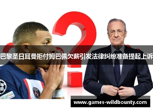 巴黎圣日耳曼拒付姆巴佩欠薪引发法律纠纷准备提起上诉