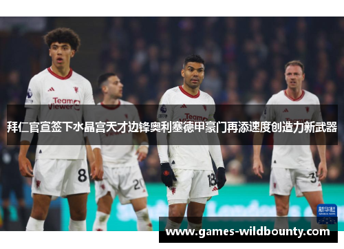 拜仁官宣签下水晶宫天才边锋奥利塞德甲豪门再添速度创造力新武器