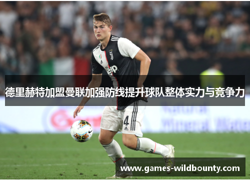 德里赫特加盟曼联加强防线提升球队整体实力与竞争力