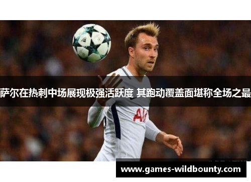 萨尔在热刺中场展现极强活跃度 其跑动覆盖面堪称全场之最