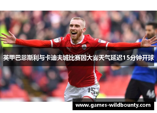 英甲巴恩斯利与卡迪夫城比赛因大雾天气延迟15分钟开球