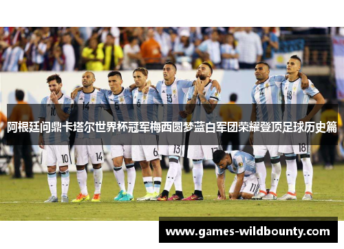 阿根廷问鼎卡塔尔世界杯冠军梅西圆梦蓝白军团荣耀登顶足球历史篇