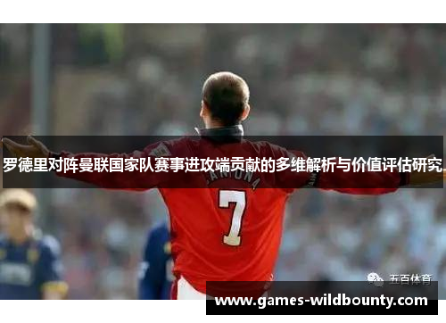 罗德里对阵曼联国家队赛事进攻端贡献的多维解析与价值评估研究