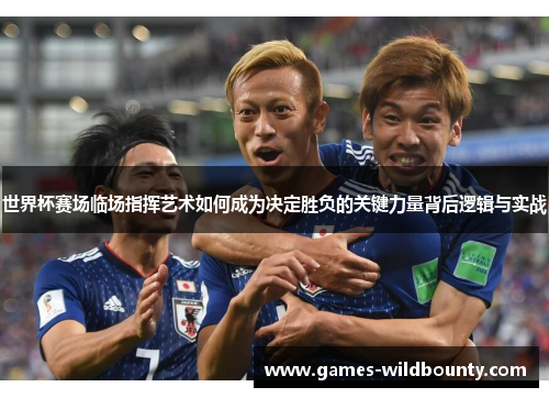 世界杯赛场临场指挥艺术如何成为决定胜负的关键力量背后逻辑与实战 世界杯赛场临场指挥艺术如何成为决定胜负的关键力量背后逻辑与实战
