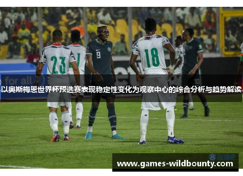 以奥斯梅恩世界杯预选赛表现稳定性变化为观察中心的综合分析与趋势解读 以奥斯梅恩世界杯预选赛表现稳定性变化为观察中心的综合分析与趋势解读