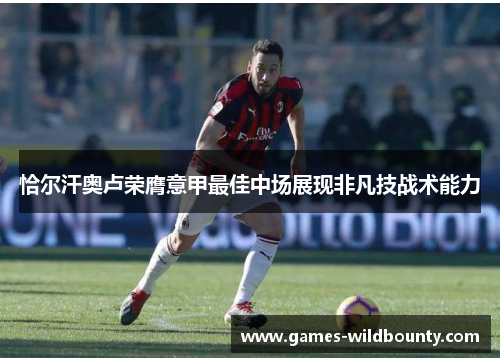 恰尔汗奥卢荣膺意甲最佳中场展现非凡技战术能力 恰尔汗奥卢荣膺意甲最佳中场展现非凡技战术能力